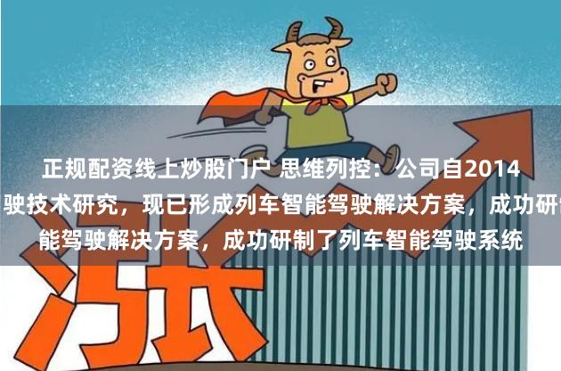 正规配资线上炒股门户 思维列控：公司自2014年开始从事列车智能驾驶技术研究，现已形成列车智能驾驶解决方案，成功研制了列车智能驾驶系统