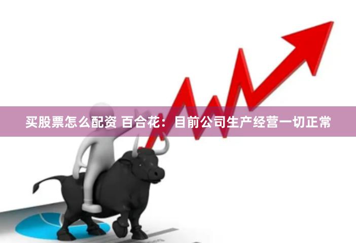 买股票怎么配资 百合花：目前公司生产经营一切正常