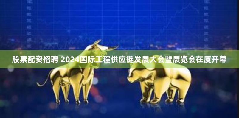 股票配资招聘 2024国际工程供应链发展大会暨展览会在厦开幕