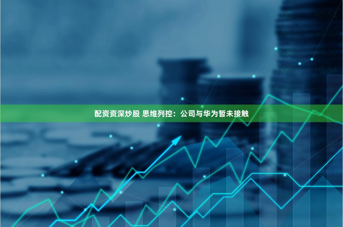 配资资深炒股 思维列控：公司与华为暂未接触