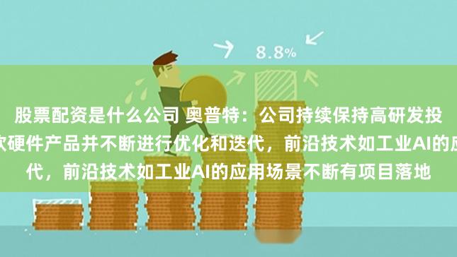 股票配资是什么公司 奥普特：公司持续保持高研发投入，持续完善机器视觉软硬件产品并不断进行优化和迭代，前沿技术如工业AI的应用场景不断有项目落地
