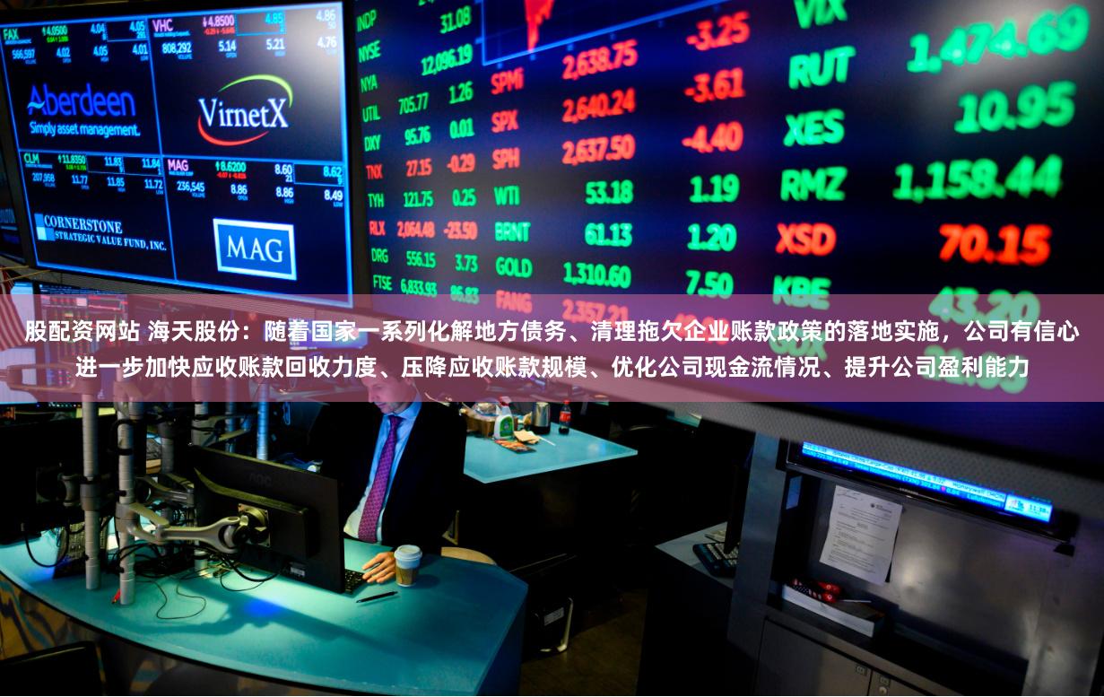 股配资网站 海天股份：随着国家一系列化解地方债务、清理拖欠企业账款政策的落地实施，公司有信心进一步加快应收账款回收力度、压降应收账款规模、优化公司现金流情况、提升公司盈利能力