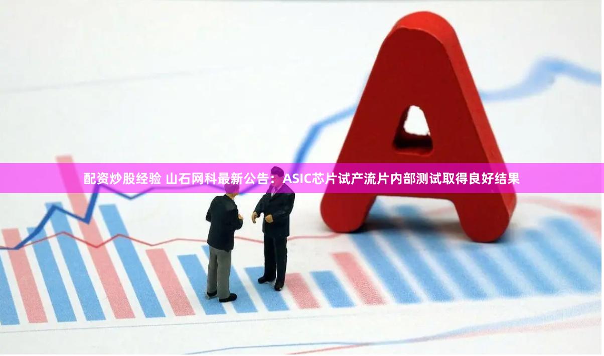 配资炒股经验 山石网科最新公告：ASIC芯片试产流片内部测试取得良好结果