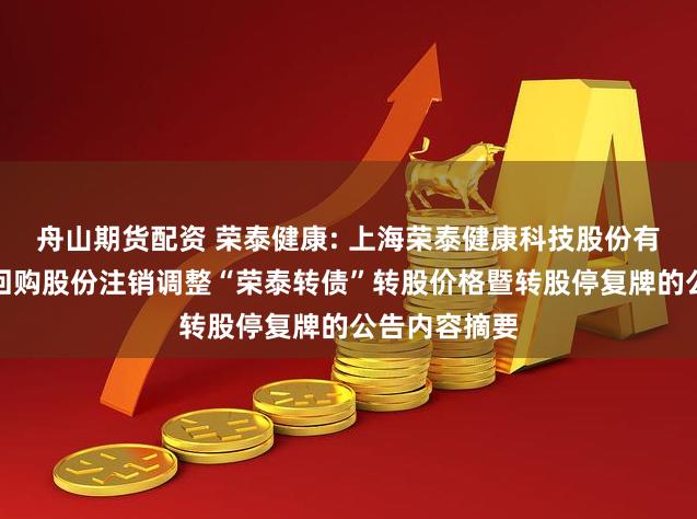 舟山期货配资 荣泰健康: 上海荣泰健康科技股份有限公司关于回购股份注销调整“荣泰转债”转股价格暨转股停复牌的公告内容摘要
