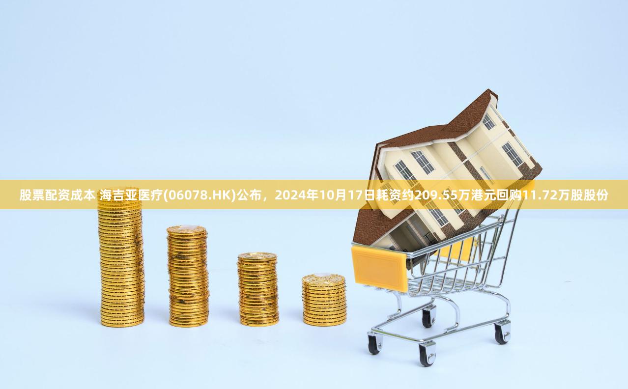 股票配资成本 海吉亚医疗(06078.HK)公布，2024年10月17日耗资约209.55万港元回购11.72万股股份
