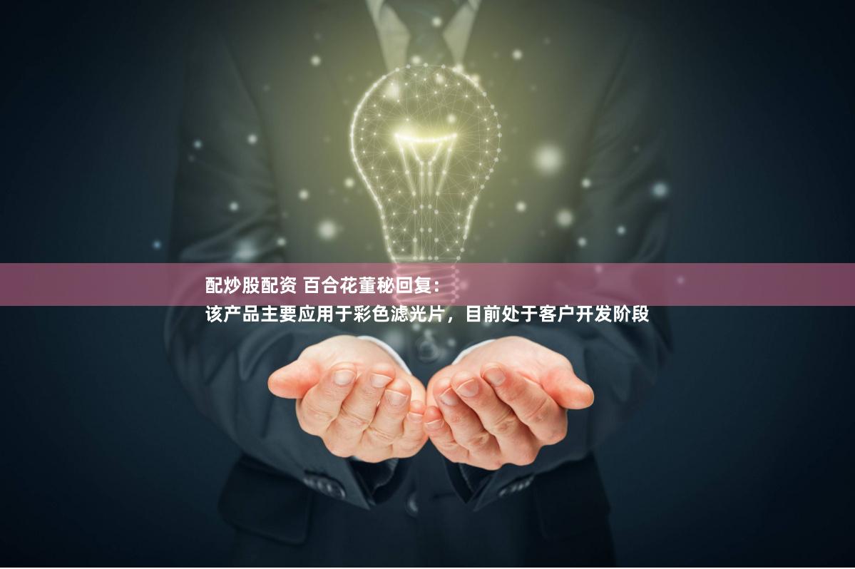 配炒股配资 百合花董秘回复：
该产品主要应用于彩色滤光片，目前处于客户开发阶段