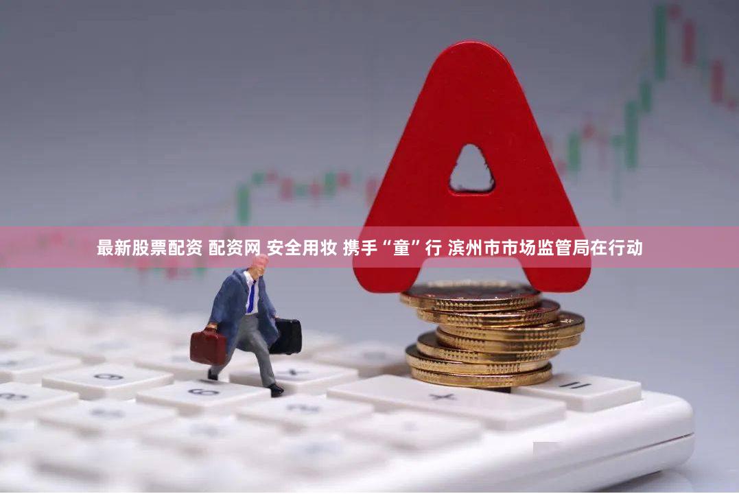 最新股票配资 配资网 安全用妆 携手“童”行 滨州市市场监管局在行动