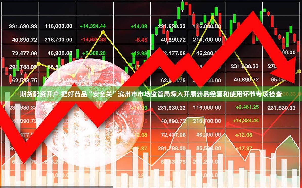 期货配资开户 把好药品“安全关”滨州市市场监管局深入开展药品经营和使用环节专项检查