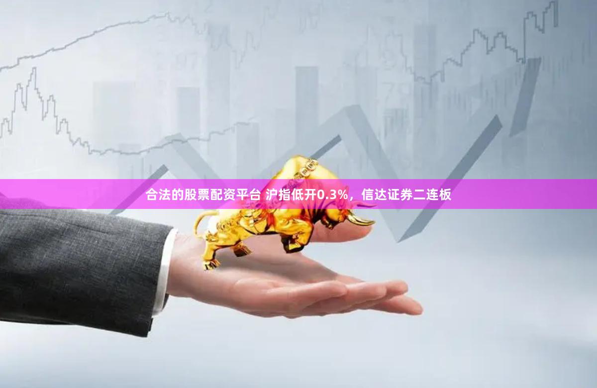合法的股票配资平台 沪指低开0.3%，信达证券二连板