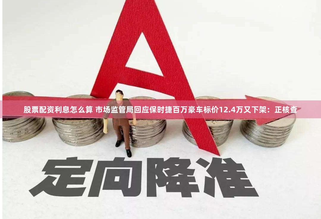 股票配资利息怎么算 市场监管局回应保时捷百万豪车标价12.4万又下架：正核查