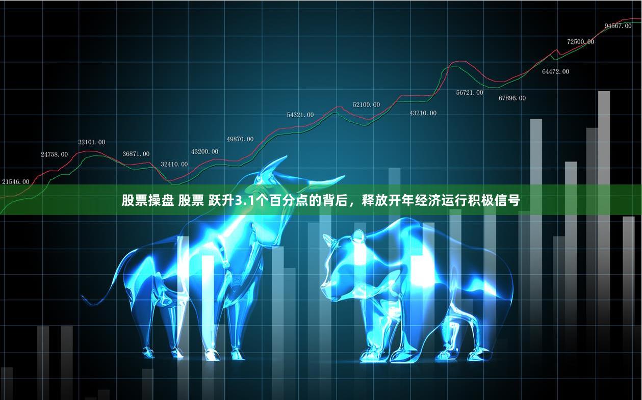股票操盘 股票 跃升3.1个百分点的背后，释放开年经济运行积极信号