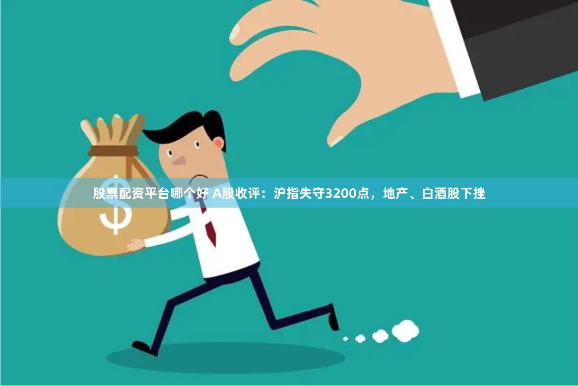 股票配资平台哪个好 A股收评：沪指失守3200点，地产、白酒股下挫