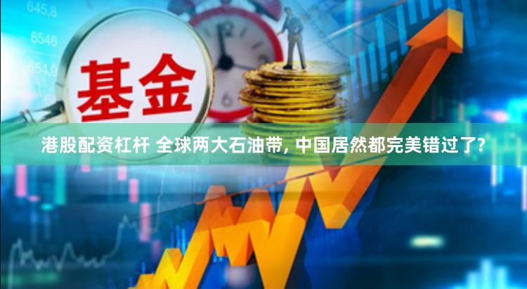 港股配资杠杆 全球两大石油带, 中国居然都完美错过了?