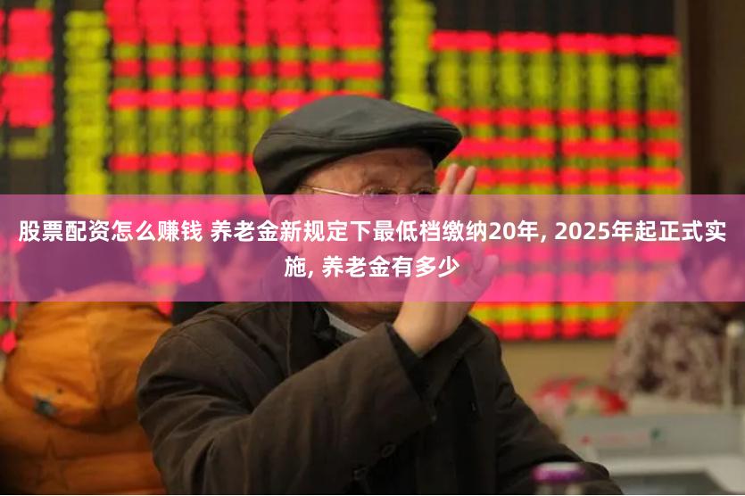 股票配资怎么赚钱 养老金新规定下最低档缴纳20年, 2025年起正式实施, 养老金有多少