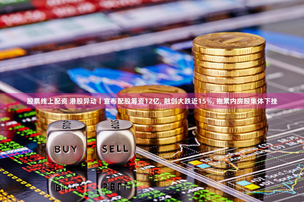 股票线上配资 港股异动丨宣布配股筹资12亿, 融创大跌近15%, 拖累内房股集体下挫