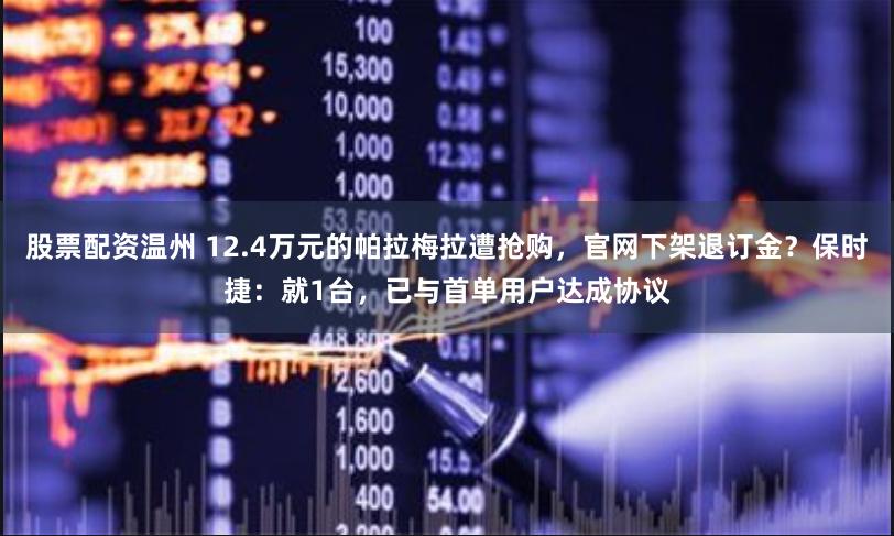 股票配资温州 12.4万元的帕拉梅拉遭抢购，官网下架退订金？保时捷：就1台，已与首单用户达成协议