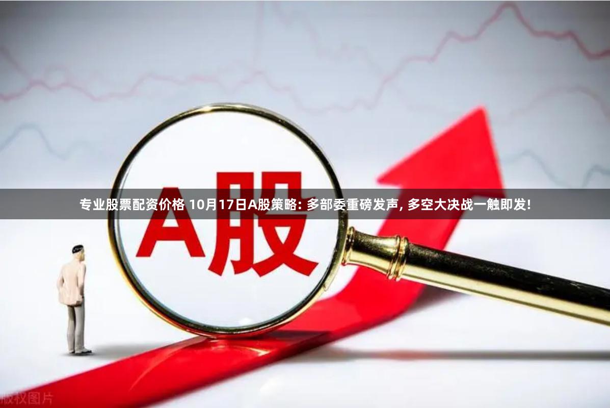 专业股票配资价格 10月17日A股策略: 多部委重磅发声, 多空大决战一触即发!
