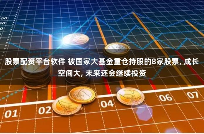 股票配资平台软件 被国家大基金重仓持股的8家股票, 成长空间大, 未来还会继续投资