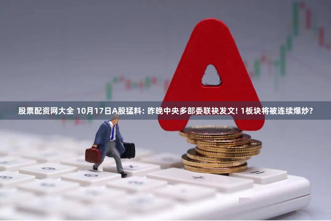 股票配资网大全 10月17日A股猛料: 昨晚中央多部委联袂发文! 1板块将被连续爆炒?