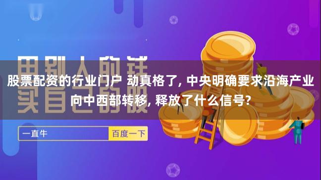 股票配资的行业门户 动真格了, 中央明确要求沿海产业向中西部转移, 释放了什么信号?