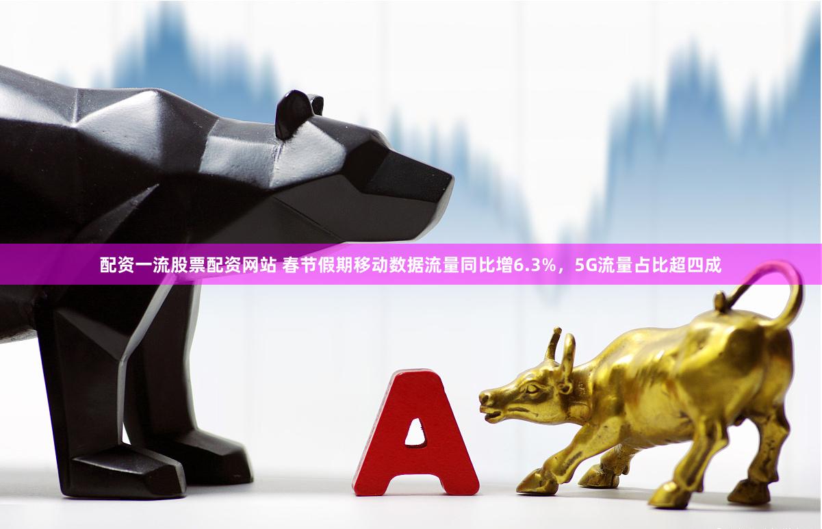 配资一流股票配资网站 春节假期移动数据流量同比增6.3%，5G流量占比超四成