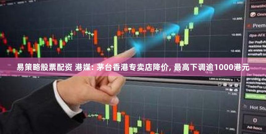 易策略股票配资 港媒: 茅台香港专卖店降价, 最高下调逾1000港元
