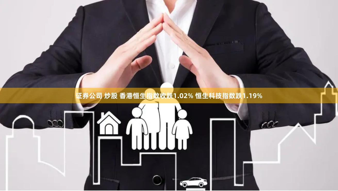 证券公司 炒股 香港恒生指数收跌1.02% 恒生科技指数跌1.19%