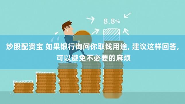 炒股配资宝 如果银行询问你取钱用途, 建议这样回答, 可以避免不必要的麻烦