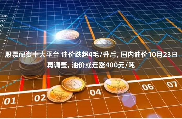 股票配资十大平台 油价跌超4毛/升后, 国内油价10月23日再调整, 油价或连涨400元/吨