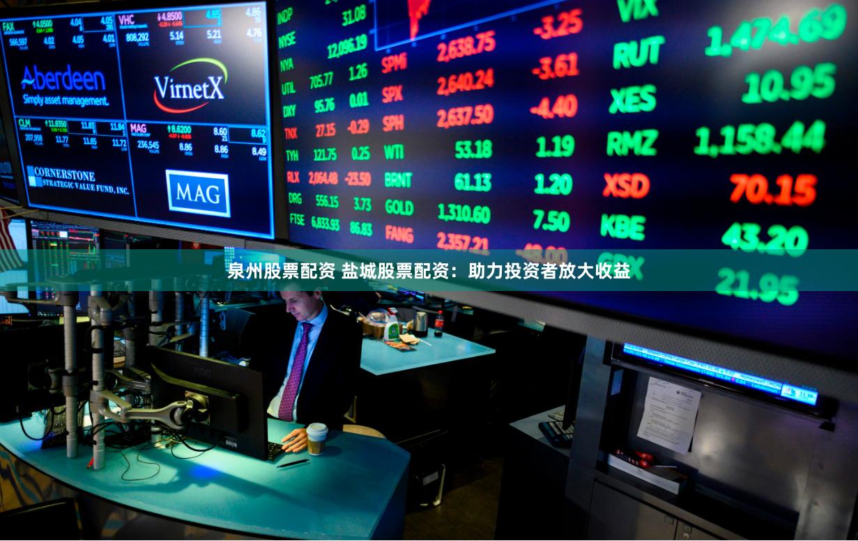 泉州股票配资 盐城股票配资：助力投资者放大收益
