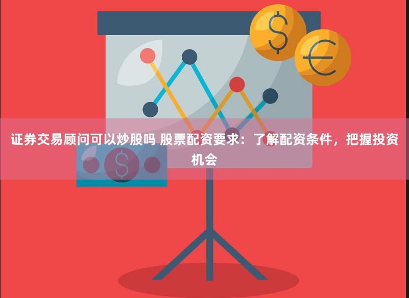 证券交易顾问可以炒股吗 股票配资要求：了解配资条件，把握投资机会