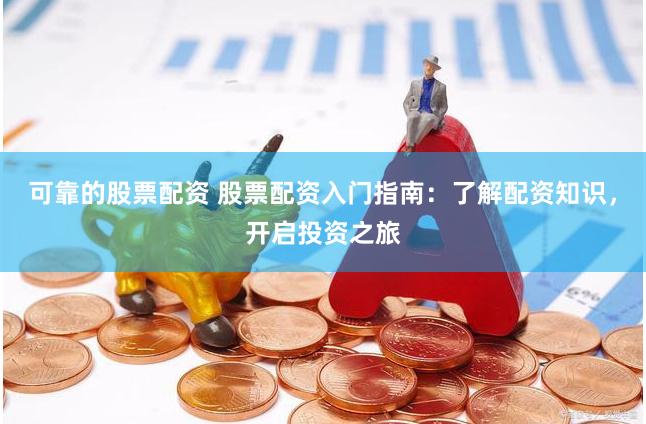 可靠的股票配资 股票配资入门指南：了解配资知识，开启投资之旅