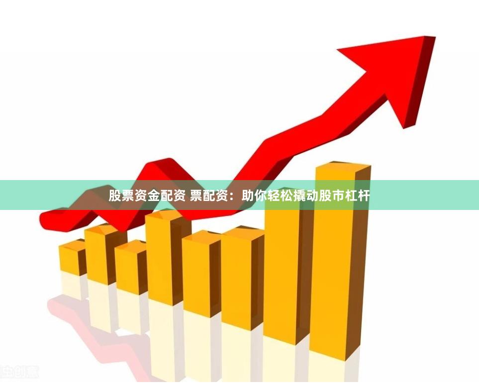 股票资金配资 票配资：助你轻松撬动股市杠杆