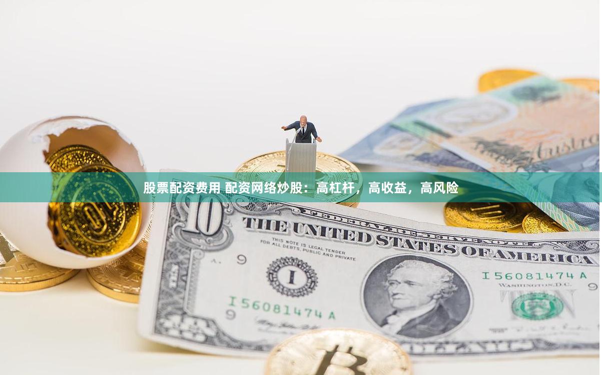 股票配资费用 配资网络炒股：高杠杆，高收益，高风险