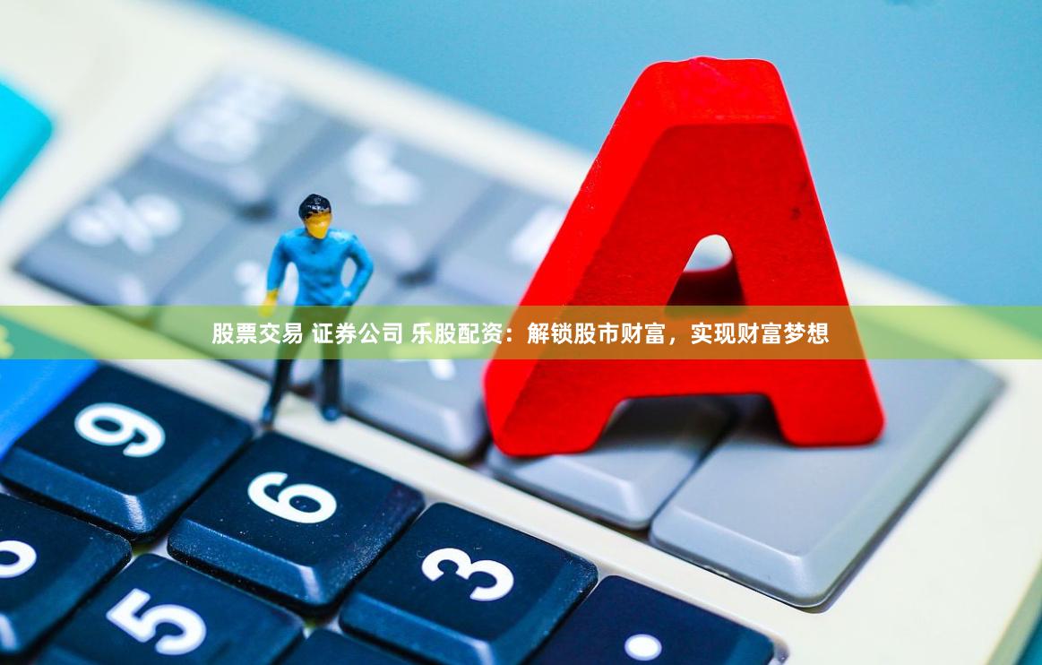 股票交易 证券公司 乐股配资：解锁股市财富，实现财富梦想