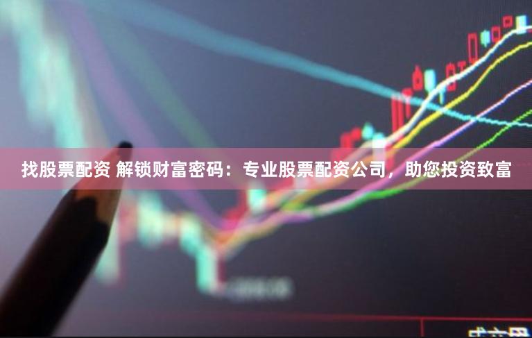 找股票配资 解锁财富密码：专业股票配资公司，助您投资致富