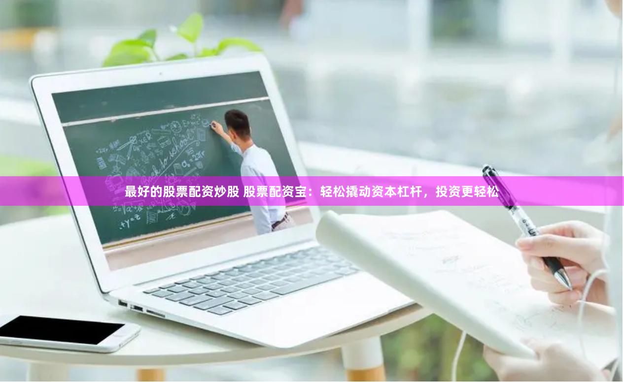 最好的股票配资炒股 股票配资宝：轻松撬动资本杠杆，投资更轻松