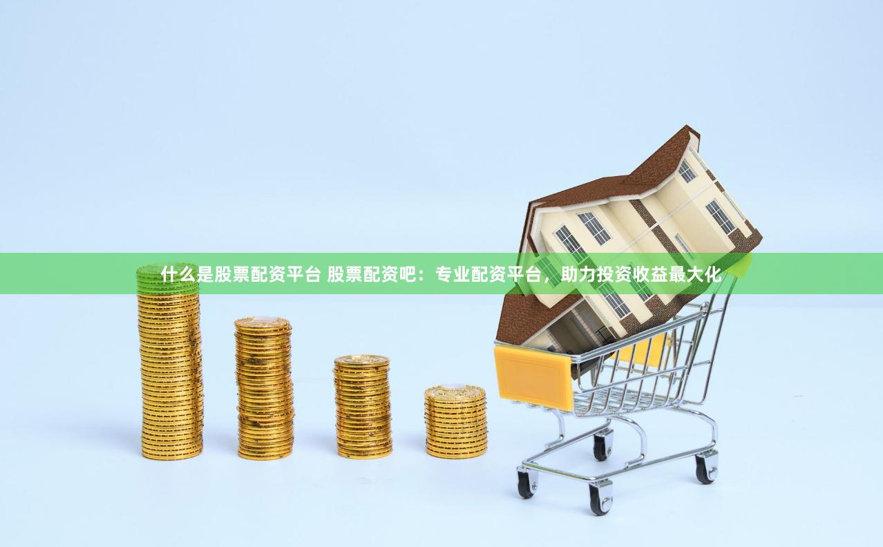 什么是股票配资平台 股票配资吧：专业配资平台，助力投资收益最大化