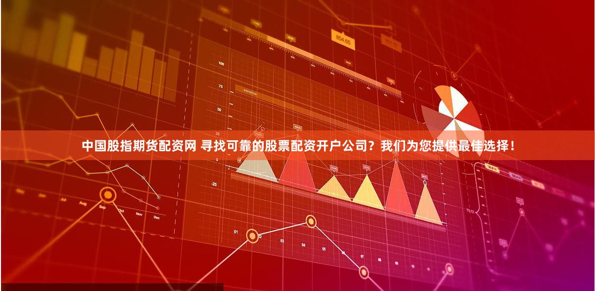 中国股指期货配资网 寻找可靠的股票配资开户公司？我们为您提供最佳选择！