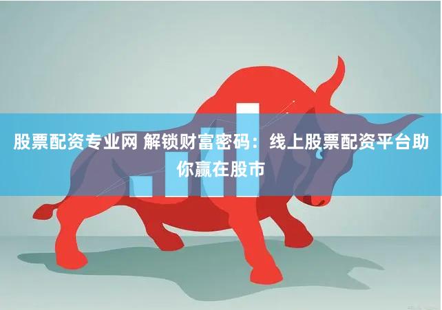 股票配资专业网 解锁财富密码：线上股票配资平台助你赢在股市