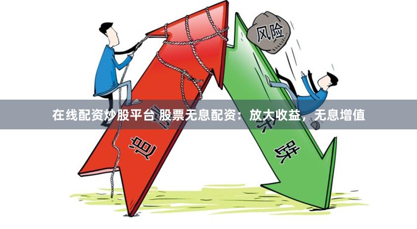 在线配资炒股平台 股票无息配资：放大收益，无息增值