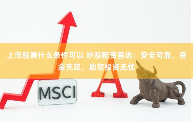 上市股票什么条件可以 炒股配资首选：安全可靠，资金充足，助您投资无忧