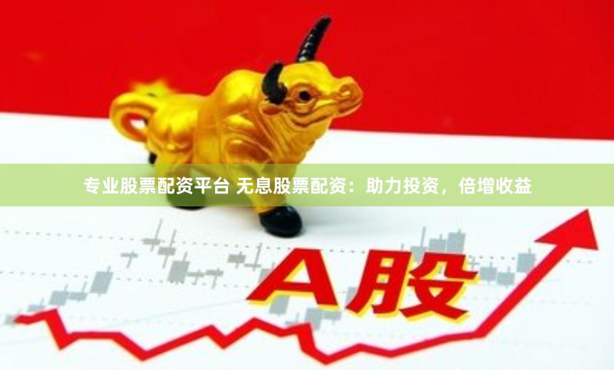 专业股票配资平台 无息股票配资：助力投资，倍增收益