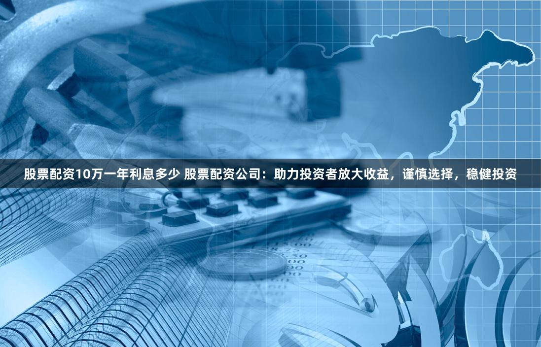 股票配资10万一年利息多少 股票配资公司：助力投资者放大收益，谨慎选择，稳健投资