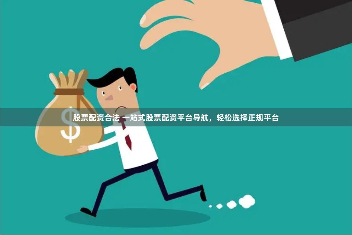 股票配资合法 一站式股票配资平台导航，轻松选择正规平台