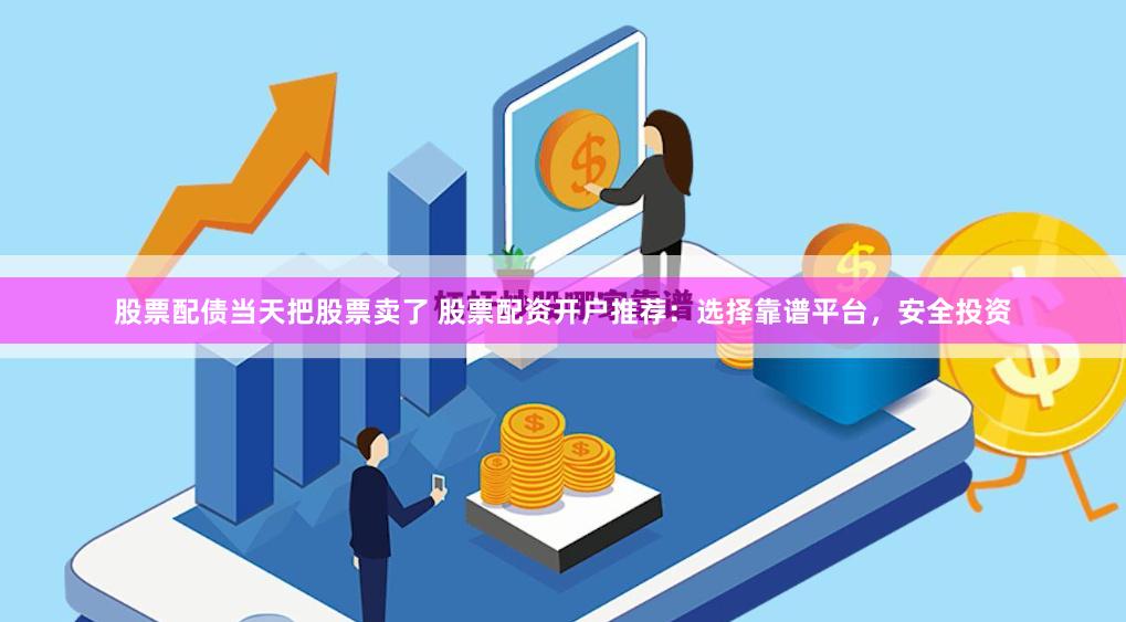 股票配债当天把股票卖了 股票配资开户推荐：选择靠谱平台，安全投资