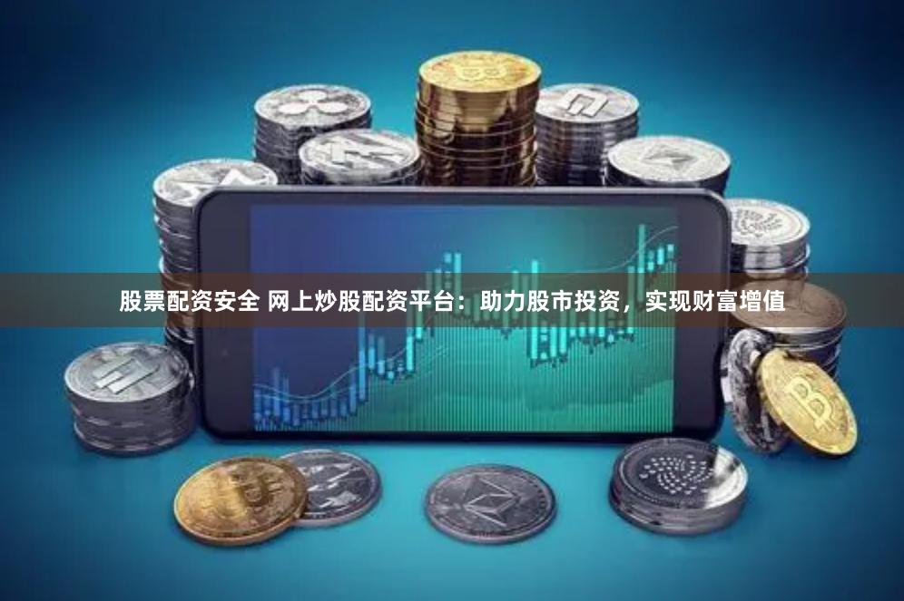股票配资安全 网上炒股配资平台：助力股市投资，实现财富增值