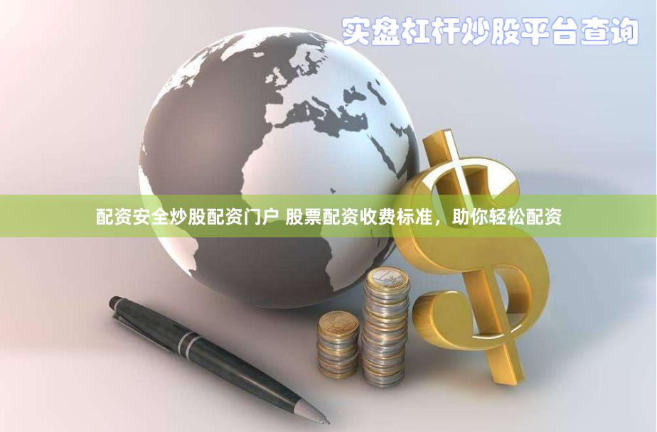 配资安全炒股配资门户 股票配资收费标准，助你轻松配资