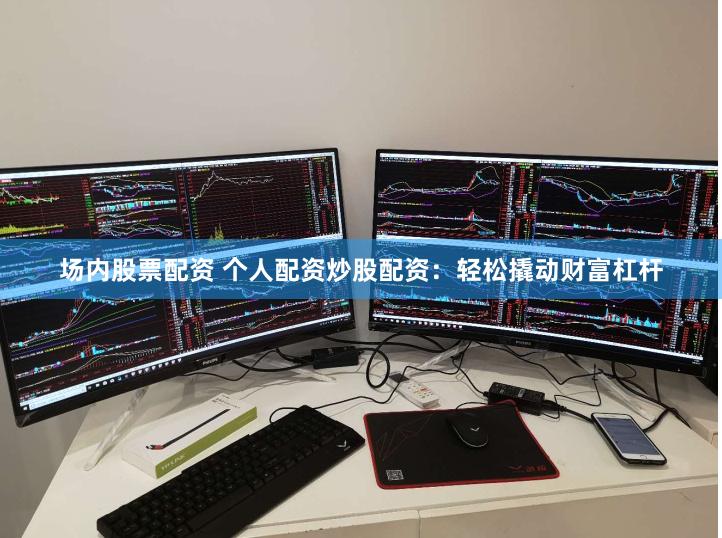 场内股票配资 个人配资炒股配资：轻松撬动财富杠杆