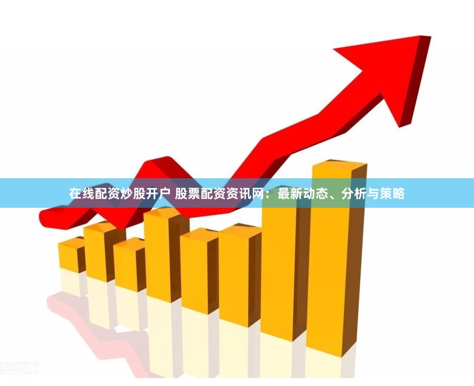 在线配资炒股开户 股票配资资讯网：最新动态、分析与策略